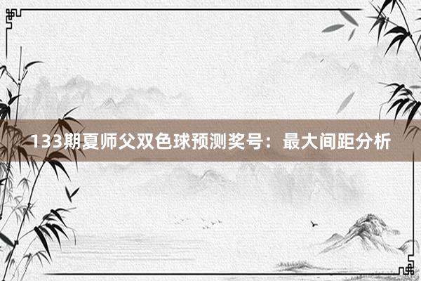 133期夏师父双色球预测奖号：最大间距分析